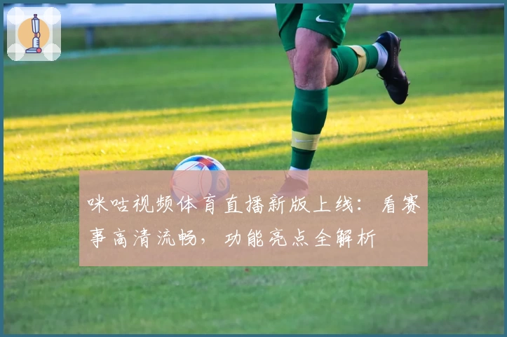 咪咕视频体育直播新版上线：看赛事高清流畅，功能亮点全解析