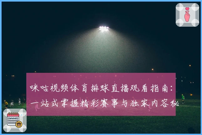 咪咕视频体育排球直播观看指南：一站式掌握精彩赛事与独家内容秘诀