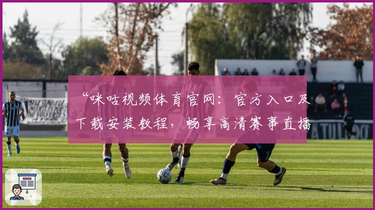 “咪咕视频体育官网：官方入口及下载安装教程，畅享高清赛事直播新体验”