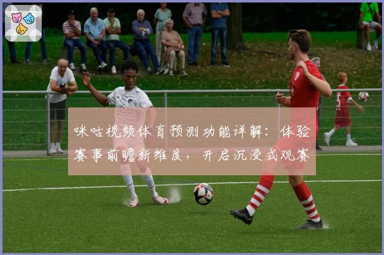 咪咕视频体育预测功能详解：体验赛事前瞻新维度，开启沉浸式观赛新篇章