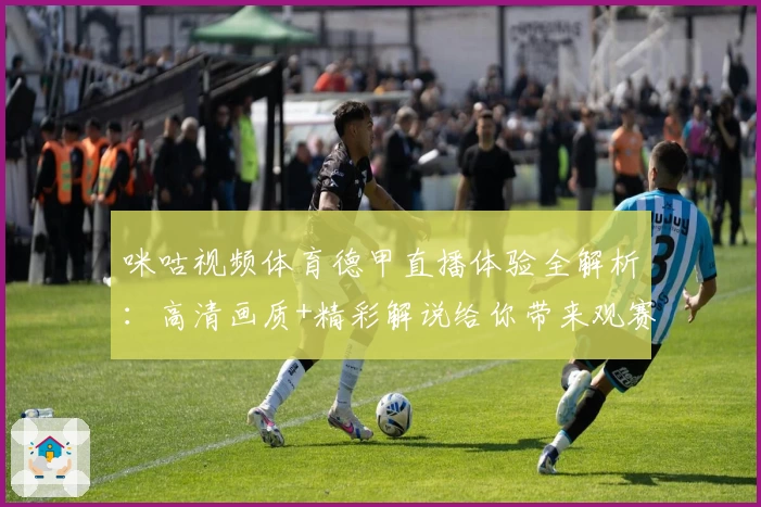 咪咕视频体育德甲直播体验全解析:高清画质+精彩解说给你带来观赛新感受