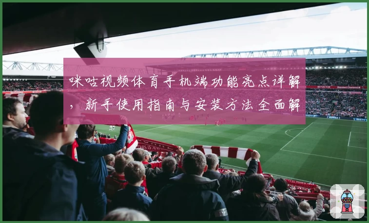 咪咕视频体育手机端功能亮点详解,新手使用指南与安装方法全面解析