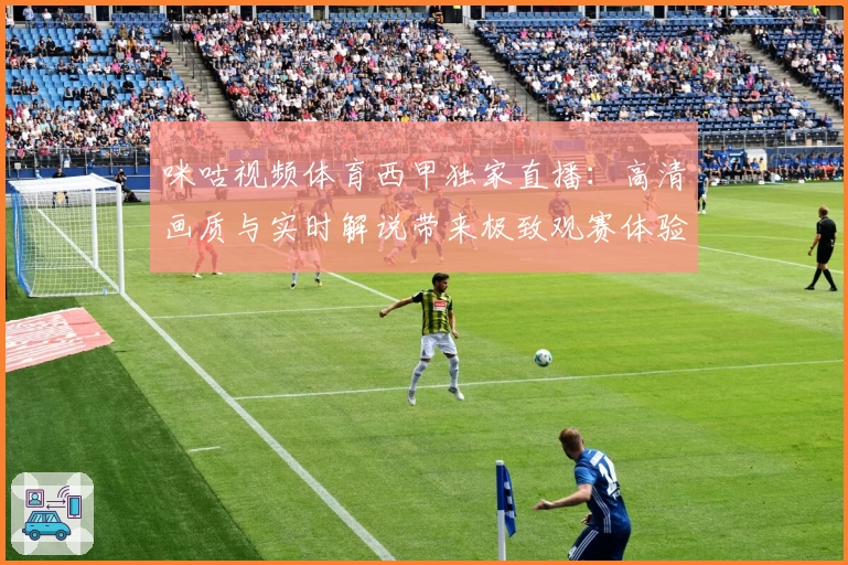 咪咕视频体育西甲独家直播：高清画质与实时解说带来极致观赛体验