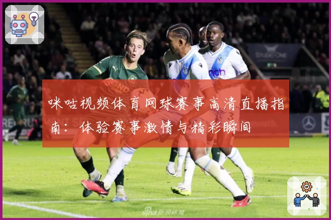 咪咕视频体育网球赛事高清直播指南：体验赛事激情与精彩瞬间