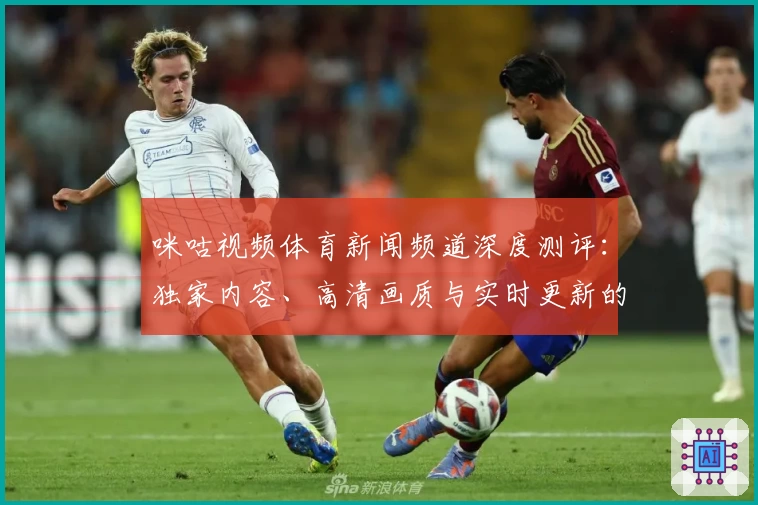 咪咕视频体育新闻频道深度测评：独家内容、高清画质与实时更新的使用体验分析
