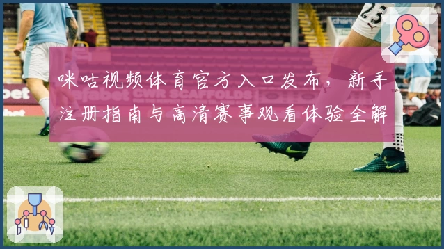 咪咕视频体育官方入口发布，新手注册指南与高清赛事观看体验全解析