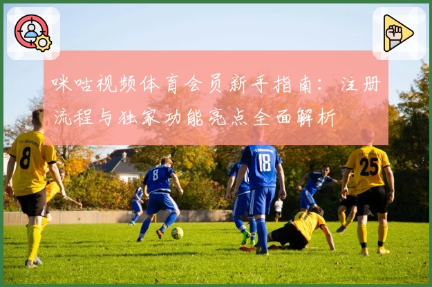 咪咕视频体育会员新手指南：注册流程与独家功能亮点全面解析