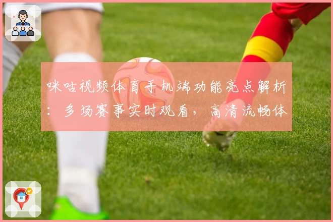 咪咕视频体育手机端功能亮点解析：多场赛事实时观看，高清流畅体验再升级