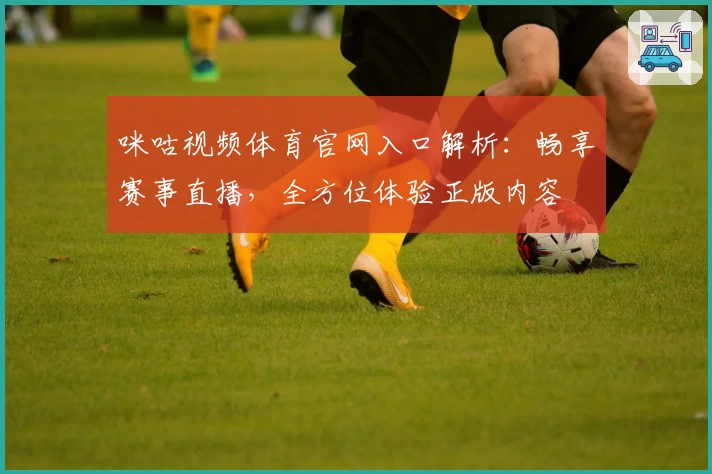 咪咕视频体育官网入口解析：畅享赛事直播，全方位体验正版内容