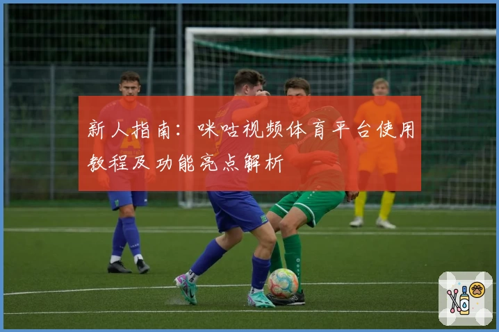 新人指南：咪咕视频体育平台使用教程及功能亮点解析