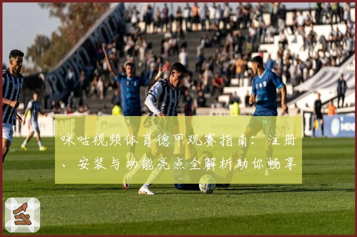 咪咕视频体育德甲观赛指南：注册、安装与功能亮点全解析助你畅享比赛