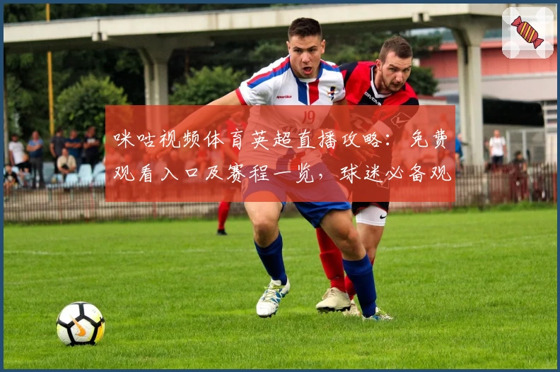 咪咕视频体育英超直播攻略：免费观看入口及赛程一览，球迷必备观看指南