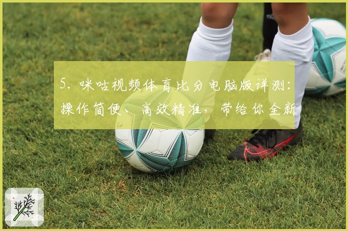 5. 咪咕视频体育比分电脑版详测：操作简便、高效精准，带给你全新观赛体验！